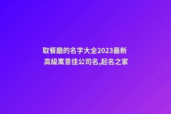 取餐廳的名字大全2023最新 高級寓意佳公司名,起名之家-第1張-公司起名-玄機派